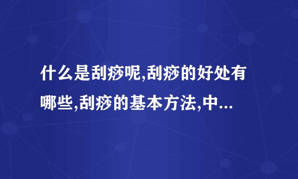 什么是刮痧呢,刮痧的好处有哪些,刮痧的基本方法,中医的刮痧方法