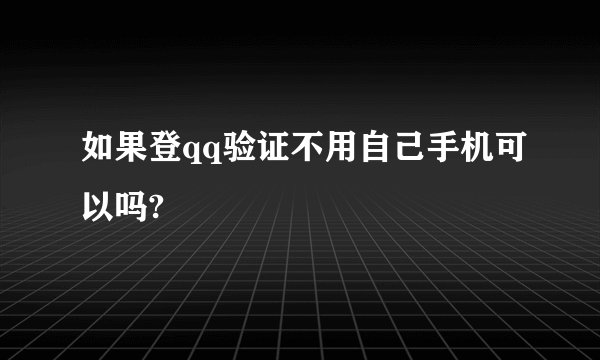 如果登qq验证不用自己手机可以吗?
