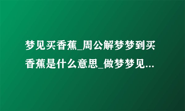 梦见买香蕉_周公解梦梦到买香蕉是什么意思_做梦梦见买香蕉好不好_飞外网