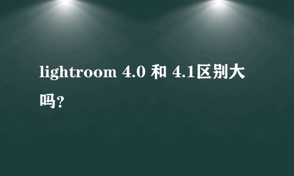 lightroom 4.0 和 4.1区别大吗？