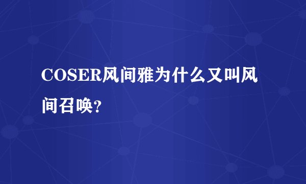 COSER风间雅为什么又叫风间召唤？
