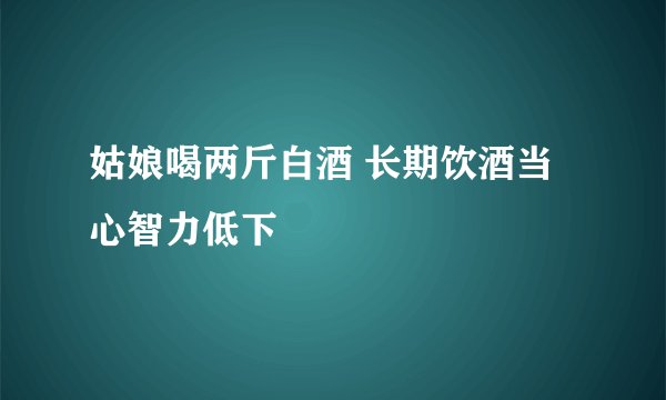 姑娘喝两斤白酒 长期饮酒当心智力低下