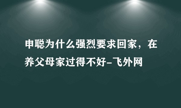 申聪为什么强烈要求回家,在养父母家过得不好-飞外网