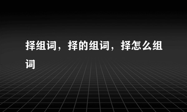 择组词，择的组词，择怎么组词