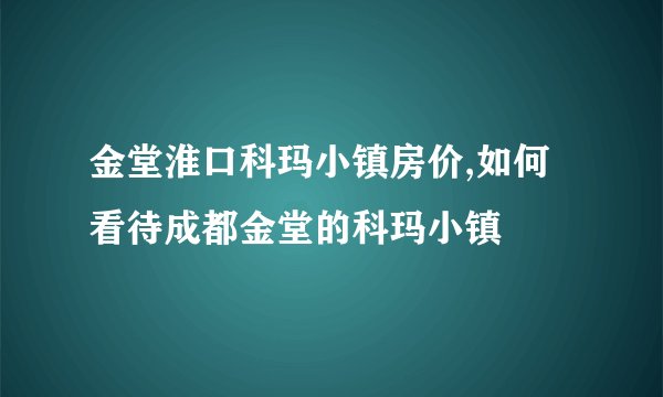 金堂淮口科玛小镇房价,如何看待成都金堂的科玛小镇