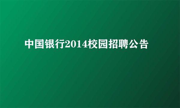 中国银行2014校园招聘公告