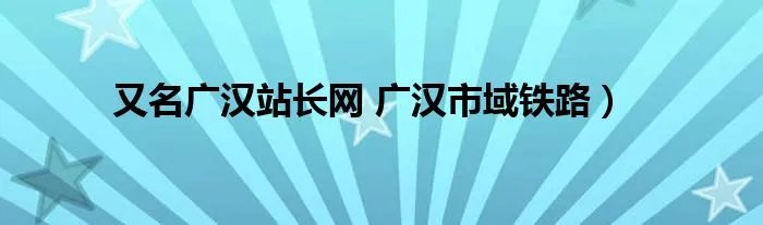 又名广汉站长网 广汉市域铁路）