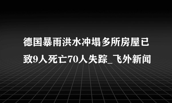 德国暴雨洪水冲塌多所房屋已致9人死亡70人失踪_飞外新闻