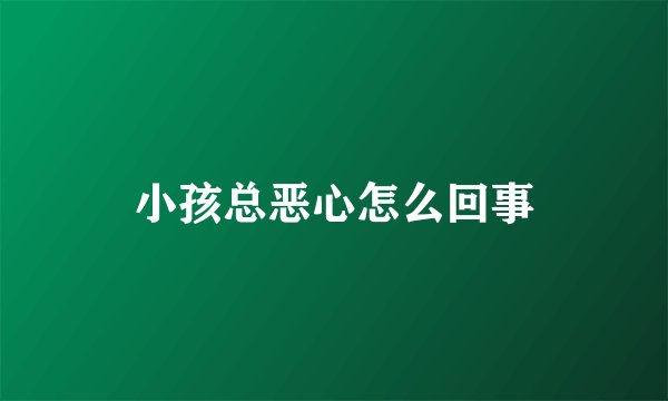 小孩总恶心怎么回事
