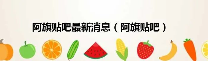 阿旗贴吧最新消息(阿旗贴吧)