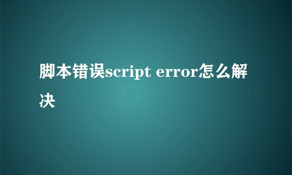 脚本错误script error怎么解决