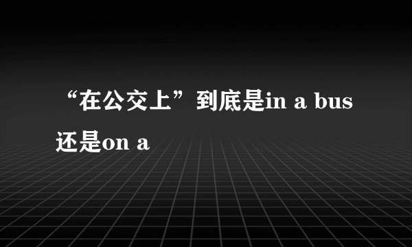 “在公交上”到底是in a bus还是on a