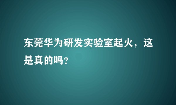 东莞华为研发实验室起火，这是真的吗？