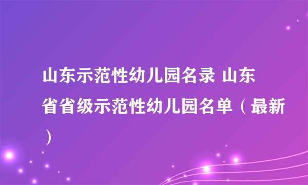 山东示范性幼儿园名录 山东省省级示范性幼儿园名单(最新)
