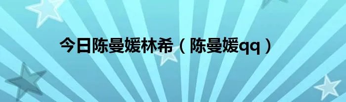 今日陈曼媛林希(陈曼媛qq)