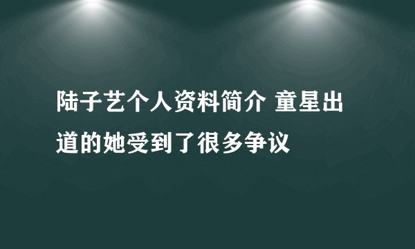 陆子艺个人资料简介 童星出道的她受到了很多争议