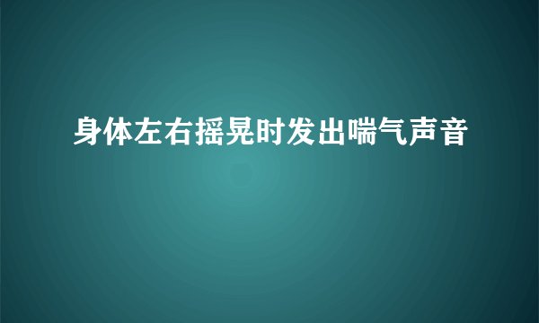 身体左右摇晃时发出喘气声音