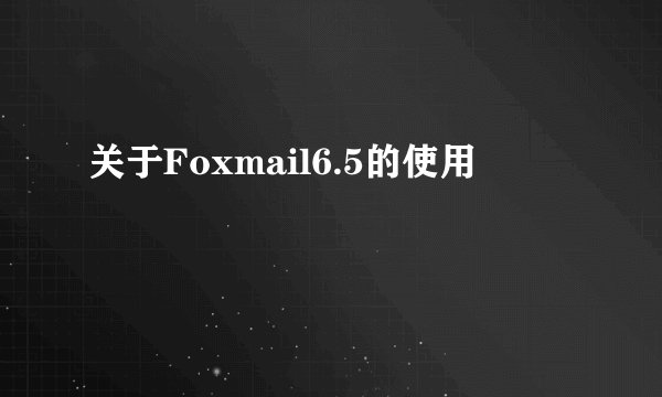 关于Foxmail6.5的使用