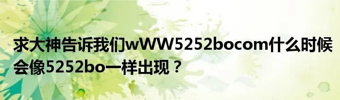 求大神告诉我们wWW5252bocom什么时候会像5252bo一样出现？