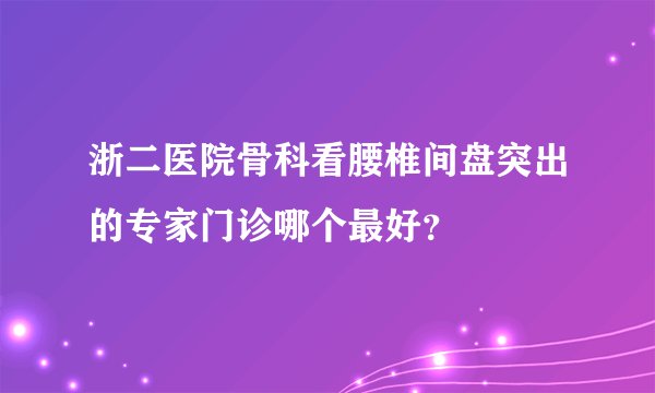 浙二医院骨科看腰椎间盘突出的专家门诊哪个最好？