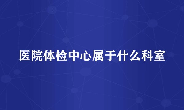 医院体检中心属于什么科室