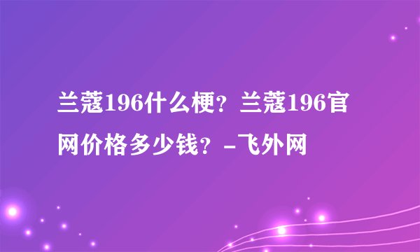 兰蔻196什么梗？兰蔻196官网价格多少钱？-飞外网
