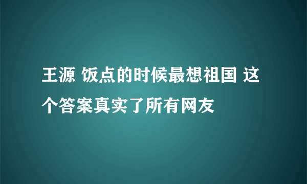 王源 饭点的时候最想祖国 这个答案真实了所有网友