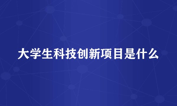 大学生科技创新项目是什么