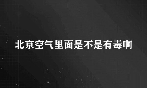 北京空气里面是不是有毒啊
