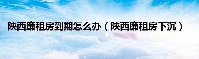 陕西廉租房到期怎么办(陕西廉租房下沉)