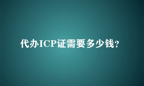 代办ICP证需要多少钱？