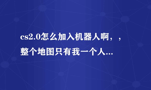 cs2.0怎么加入机器人啊，，整个地图只有我一个人啊，，，