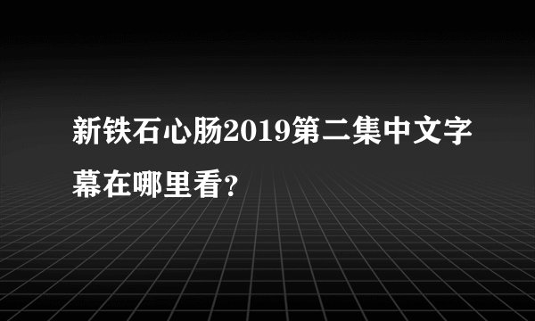 新铁石心肠2019第二集中文字幕在哪里看？
