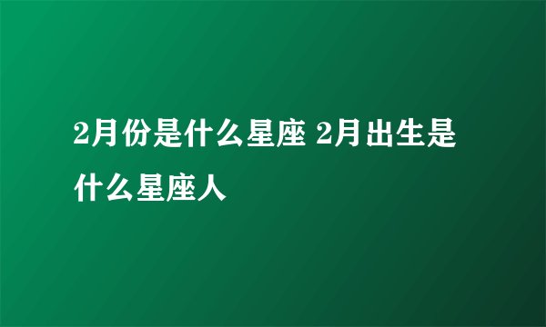 2月份是什么星座 2月出生是什么星座人