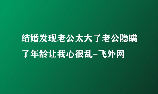 结婚发现老公太大了老公隐瞒了年龄让我心很乱-飞外网