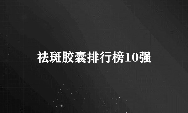 祛斑胶囊排行榜10强