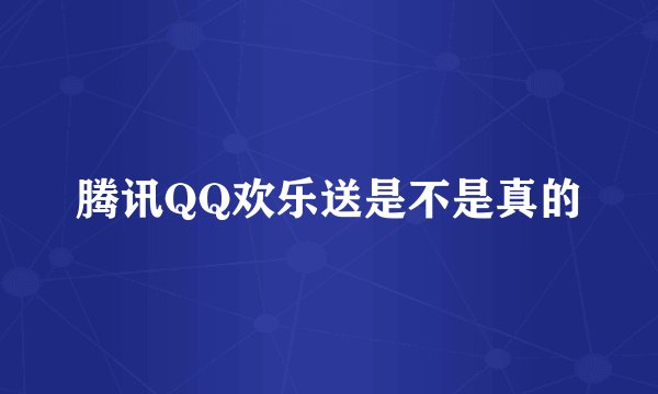 腾讯QQ欢乐送是不是真的