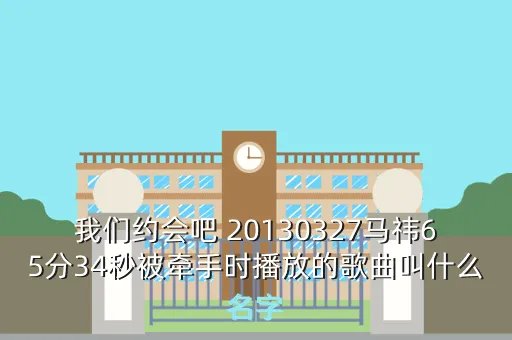 马祎,我们约会吧 20130327马祎65分34秒被牵手时播放的歌曲叫什么名字