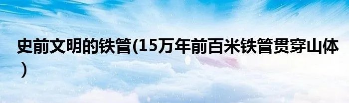 史前文明的铁管(15万年前百米铁管贯穿山体）