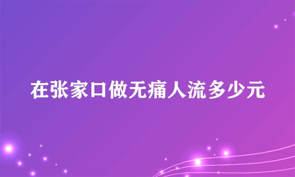 在张家口做无痛人流多少元