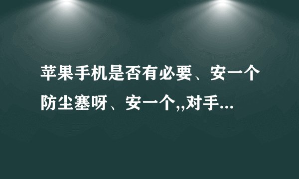 苹果手机是否有必要、安一个防尘塞呀、安一个,,对手机是否有坏处,还有、他们说安一个,对手机好处就是