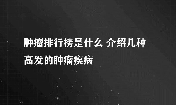 肿瘤排行榜是什么 介绍几种高发的肿瘤疾病