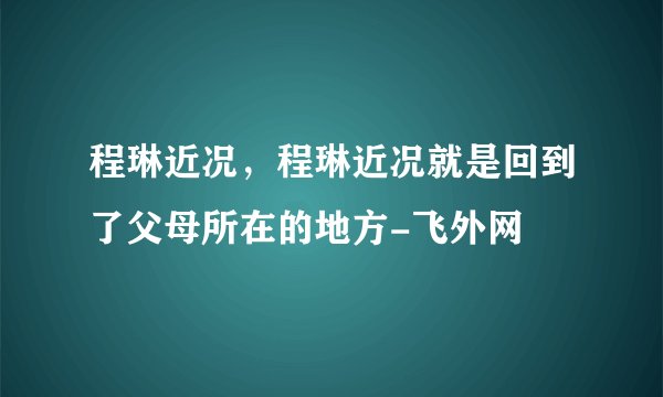 程琳近况,程琳近况就是回到了父母所在的地方-飞外网