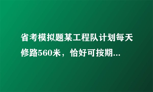 省考模拟题某工程队计划每天修路560米，恰好可按期完成任务。如