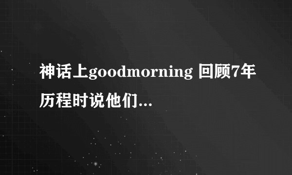 神话上goodmorning 回顾7年历程时说他们在娱乐节目也有好的表现 这些节目都是哪些呀 跪求!!!