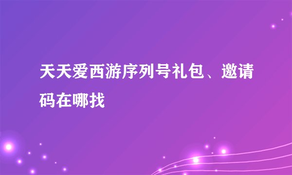 天天爱西游序列号礼包、邀请码在哪找