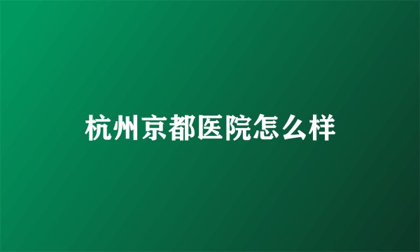 杭州京都医院怎么样