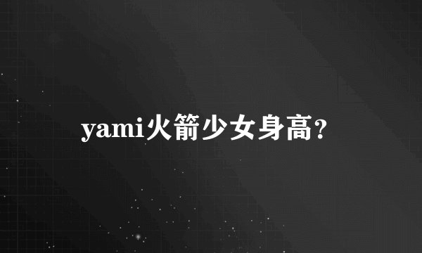 yami火箭少女身高？