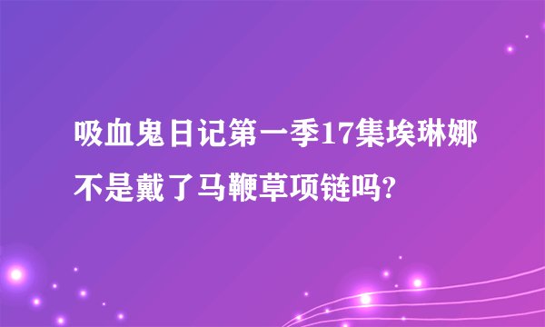 吸血鬼日记第一季17集埃琳娜不是戴了马鞭草项链吗?