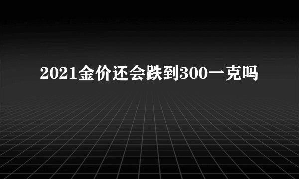 2021金价还会跌到300一克吗